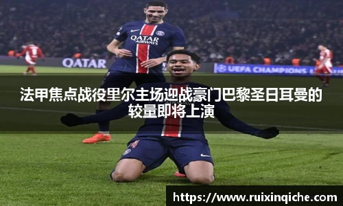 法甲焦点战役里尔主场迎战豪门巴黎圣日耳曼的较量即将上演