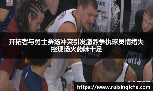 开拓者与勇士赛场冲突引发激烈争执球员情绪失控现场火药味十足
