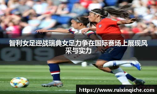 智利女足迎战瑞典女足力争在国际赛场上展现风采与实力