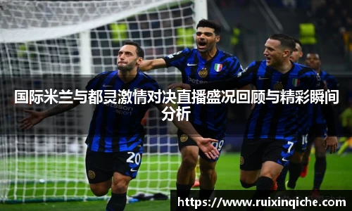 国际米兰与都灵激情对决直播盛况回顾与精彩瞬间分析
