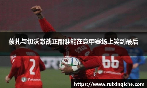 蒙扎与切沃激战正酣谁能在意甲赛场上笑到最后