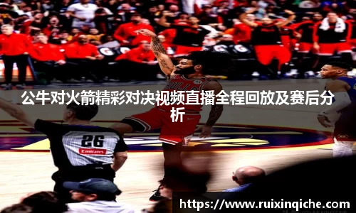 公牛对火箭精彩对决视频直播全程回放及赛后分析