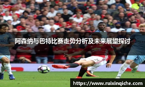 阿森纳与巴特比赛走势分析及未来展望探讨