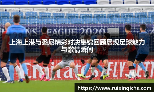 上海上港与悉尼精彩对决集锦回顾展现足球魅力与激情瞬间