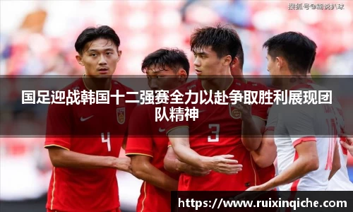 国足迎战韩国十二强赛全力以赴争取胜利展现团队精神