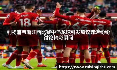 利物浦与斯旺西比赛中乌龙球引发热议球迷纷纷讨论精彩瞬间