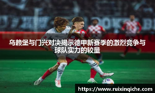 乌赖堡与门兴对决揭示德甲新赛季的激烈竞争与球队实力的较量