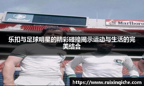 乐扣与足球明星的精彩碰撞揭示运动与生活的完美结合