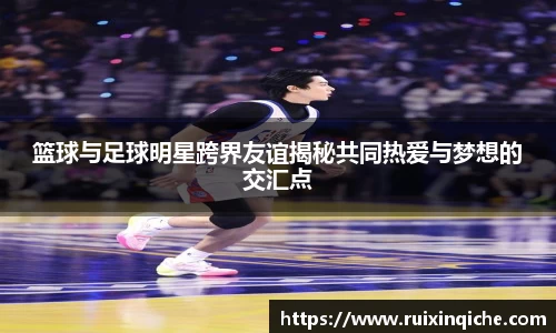 篮球与足球明星跨界友谊揭秘共同热爱与梦想的交汇点