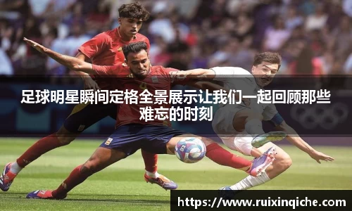 足球明星瞬间定格全景展示让我们一起回顾那些难忘的时刻