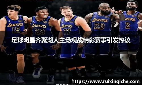 足球明星齐聚湖人主场观战精彩赛事引发热议