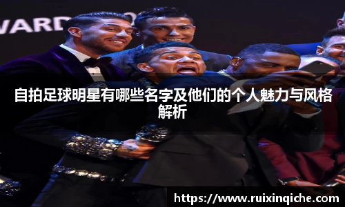 自拍足球明星有哪些名字及他们的个人魅力与风格解析