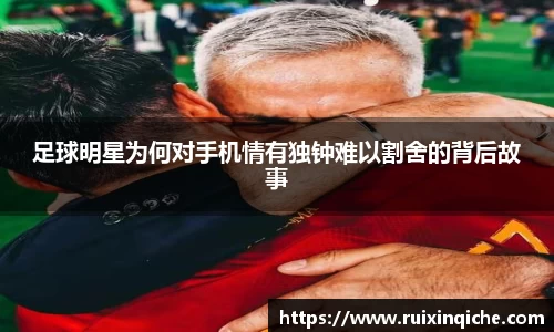足球明星为何对手机情有独钟难以割舍的背后故事