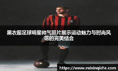 黑衣服足球明星帅气照片展示运动魅力与时尚风范的完美结合
